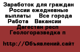 Заработок для граждан России.ежедневные выплаты. - Все города Работа » Вакансии   . Дагестан респ.,Геологоразведка п.